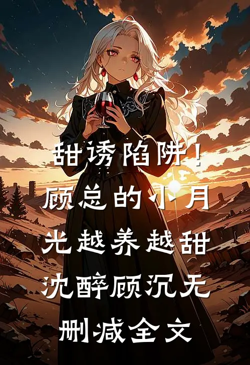 甜诱陷阱！顾总的小月光越养越甜沈醉顾沉无删减全文