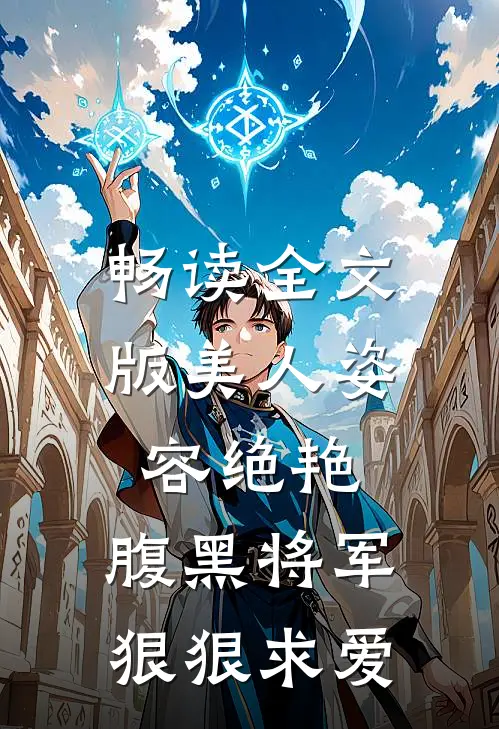 畅读全文版美人姿容绝艳，腹黑将军狠狠求爱