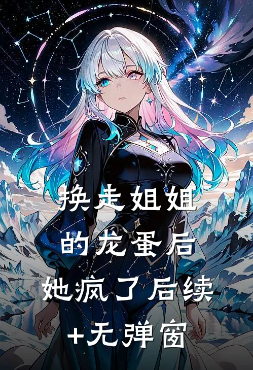 换走姐姐的龙蛋后，她疯了后续+无弹窗