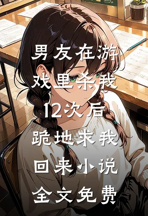 男友在游戏里杀我12次后，跪地求我回来小说全文免费