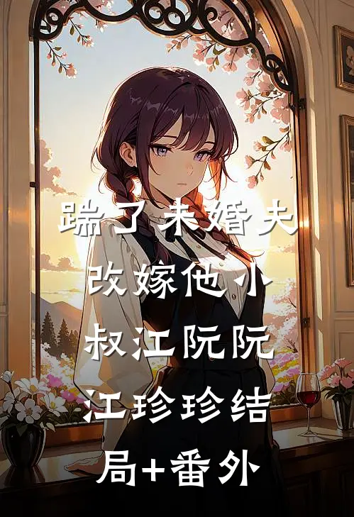 踹了未婚夫，改嫁他小叔江阮阮江珍珍结局+番外