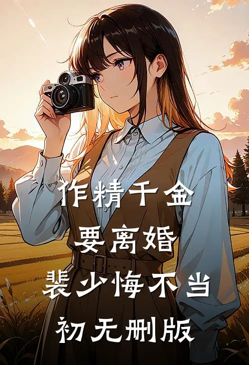 作精千金要离婚，裴少悔不当初无删版