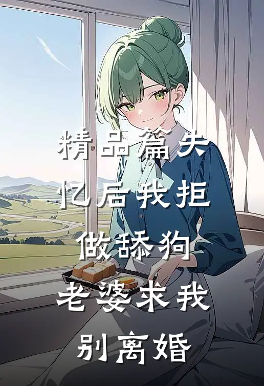 精品篇失忆后我拒做舔狗，老婆求我别离婚