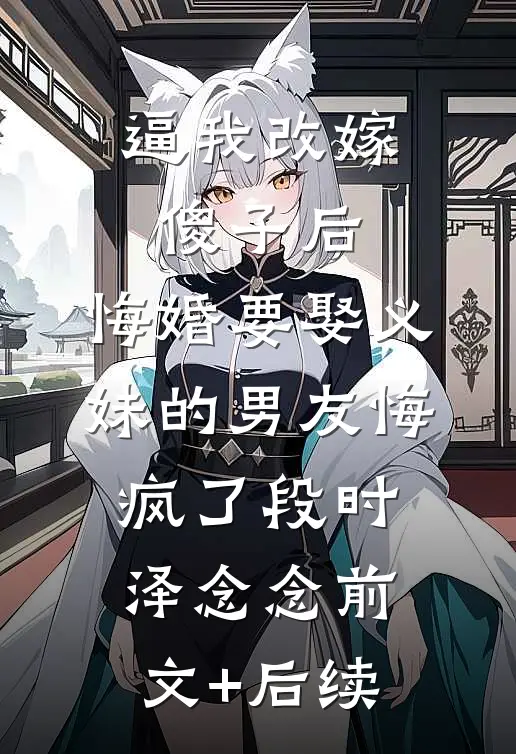 逼我改嫁傻子后，悔婚要娶义妹的男友悔疯了段时泽念念前文+后续
