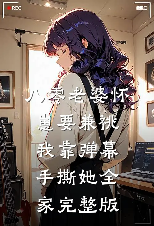 八零老婆怀崽要兼祧，我靠弹幕手撕她全家完整版