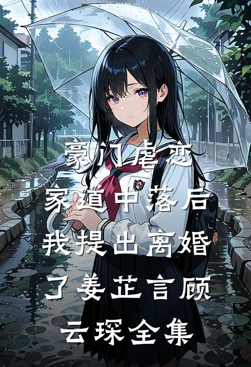 豪门虐恋：家道中落后我提出离婚了姜芷言顾云琛全集