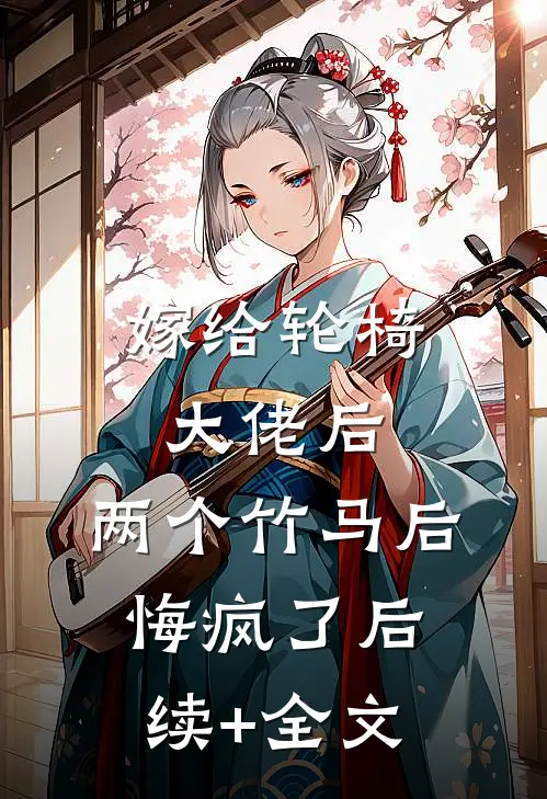 嫁给轮椅大佬后，两个竹马后悔疯了后续+全文