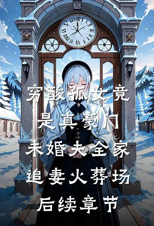 穷酸孤女竟是真豪门，未婚夫全家追妻火葬场后续章节