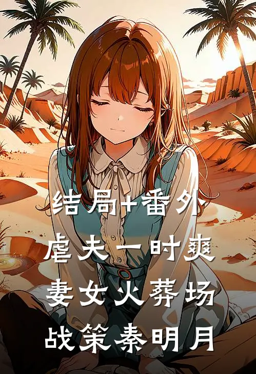 结局+番外虐夫一时爽，妻女火葬场战策秦明月