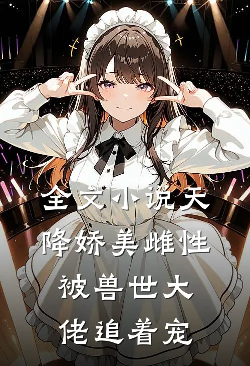 全文小说天降娇美雌性，被兽世大佬追着宠