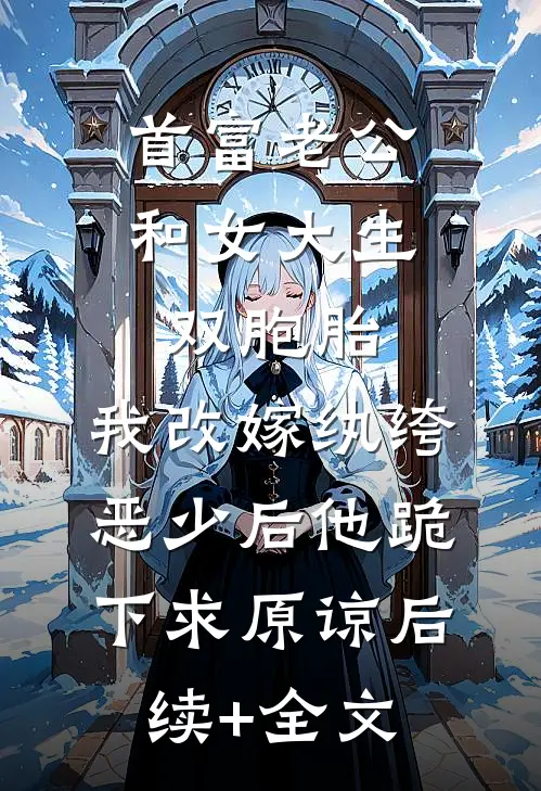 首富老公和女大生双胞胎，我改嫁纨绔恶少后他跪下求原谅后续+全文
