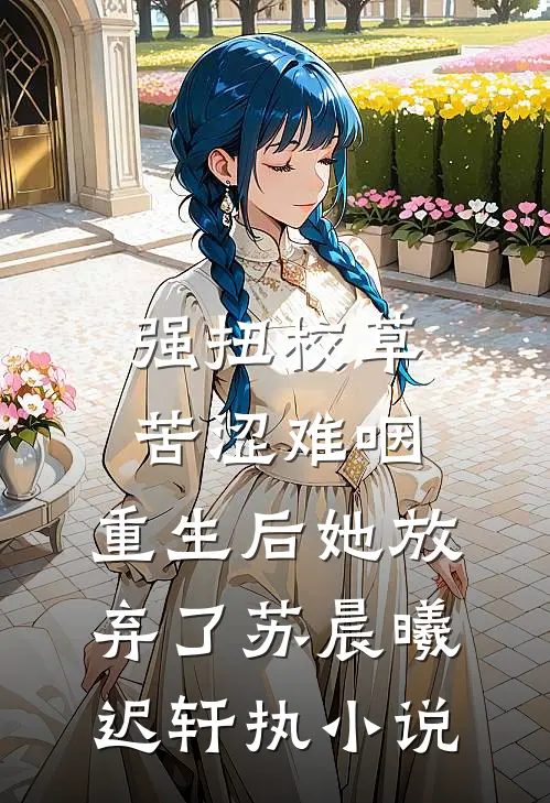 强扭校草苦涩难咽，重生后她放弃了苏晨曦迟轩执小说