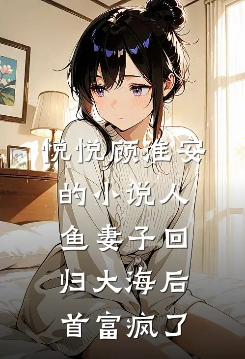 悦悦顾淮安的小说人鱼妻子回归大海后，首富疯了