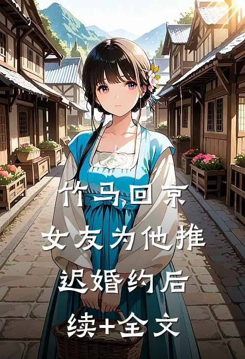 竹马回京，女友为他推迟婚约后续+全文