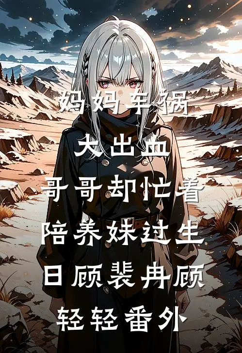 妈妈车祸大出血，哥哥却忙着陪养妹过生日顾裴冉顾轻轻番外