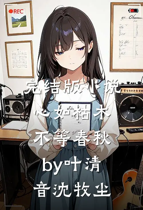 完结版小说心如枯木不等春秋by叶清音沈牧尘