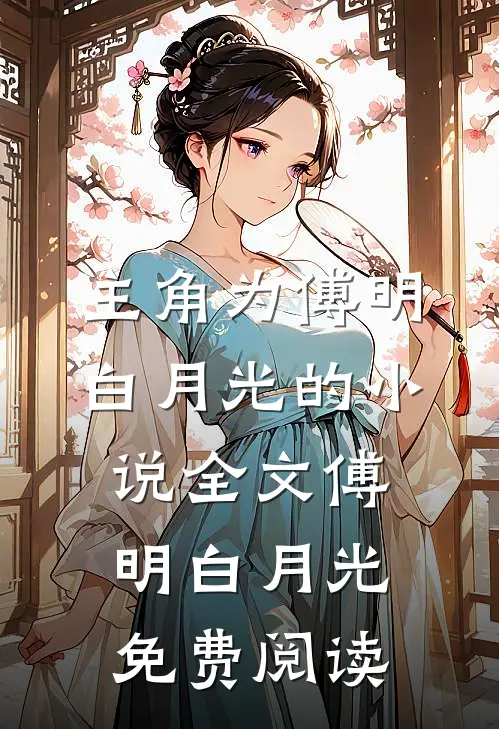 主角为傅明白月光的小说全文傅明白月光免费阅读
