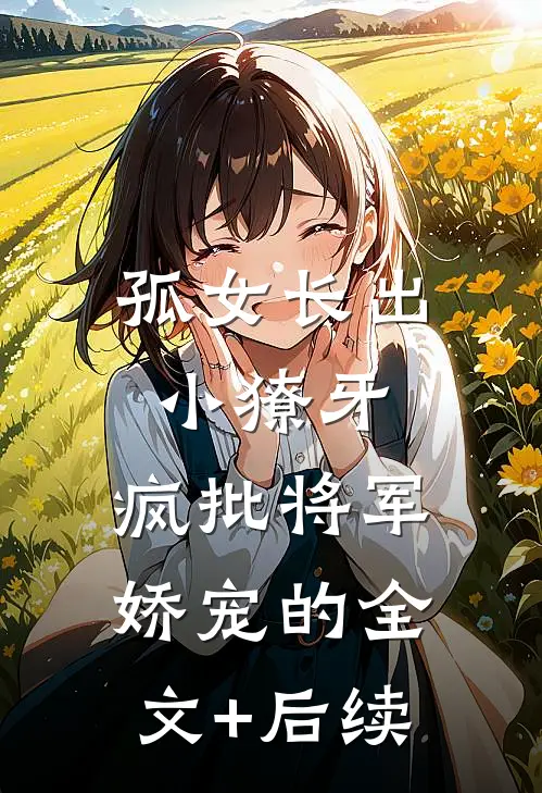 孤女长出小獠牙，疯批将军娇宠的全文+后续