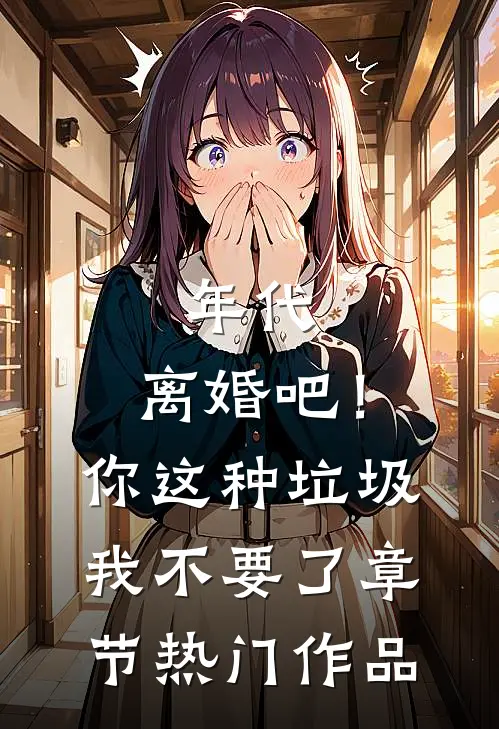 年代：离婚吧！你这种垃圾我不要了章节热门作品