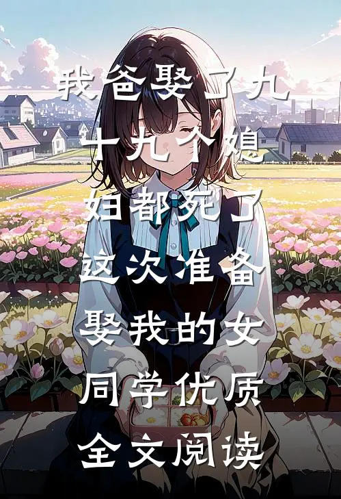 我爸娶了九十九个媳妇都死了，这次准备娶我的女同学优质全文阅读