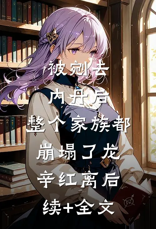 被剜去内丹后，整个家族都崩塌了龙辛红离后续+全文