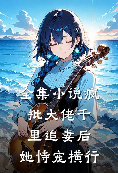 全集小说疯批大佬千里追妻后，她恃宠横行
