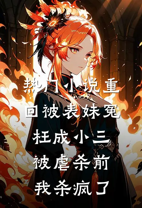 热门小说重回被表妹冤枉成小三被虐杀前，我杀疯了