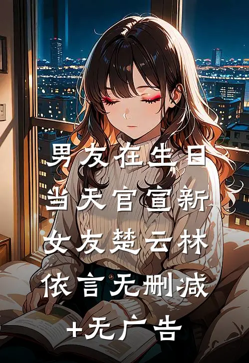 男友在生日当天官宣新女友楚云林依言无删减+无广告