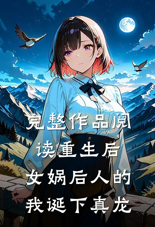 完整作品阅读重生后，女娲后人的我诞下真龙