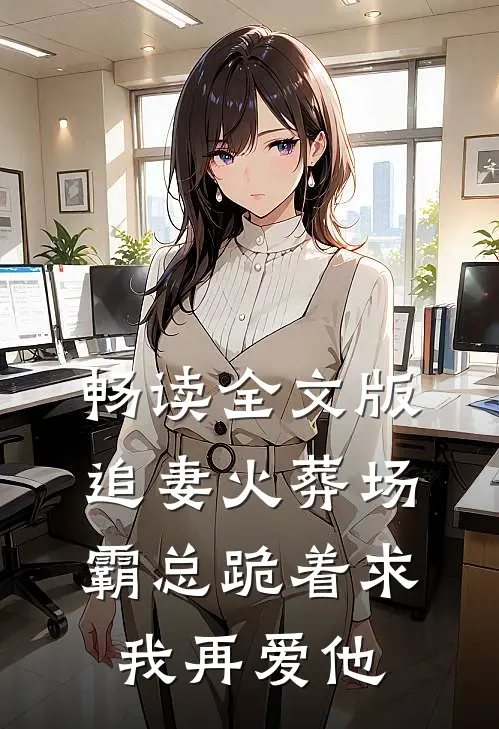 畅读全文版追妻火葬场：霸总跪着求我再爱他