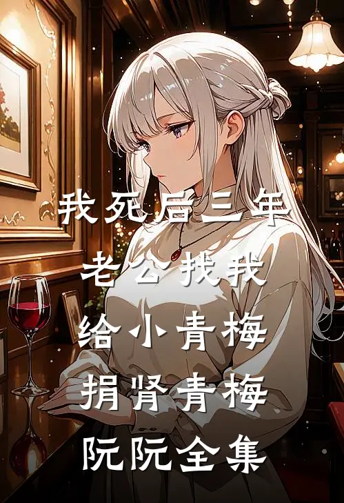 我死后三年，老公找我给小青梅捐肾青梅阮阮全集
