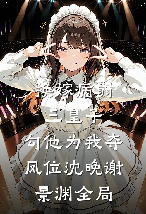换嫁病弱三皇子，勾他为我夺凤位沈晚谢景渊全局