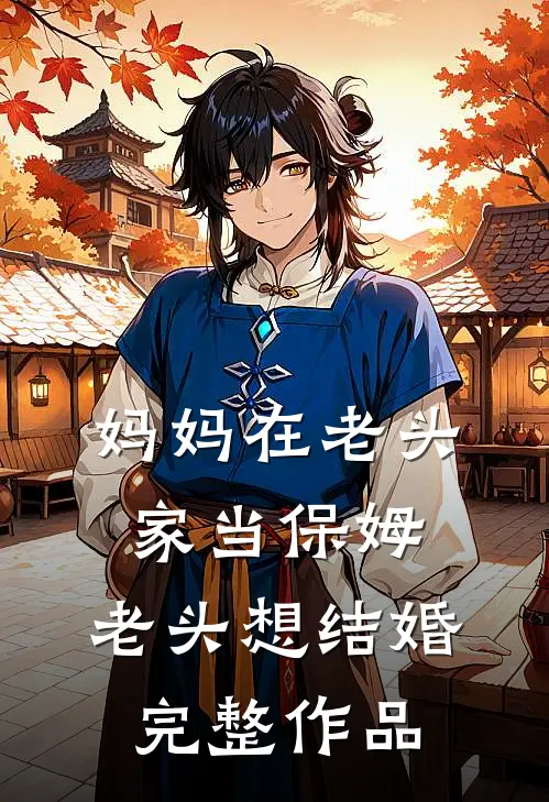妈妈在老头家当保姆，老头想结婚完整作品