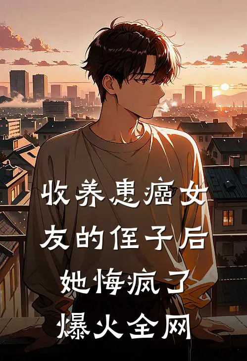 收养患癌女友的侄子后，她悔疯了爆火全网