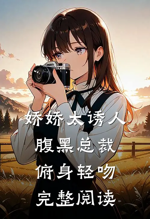 娇娇太诱人，腹黑总裁俯身轻吻完整阅读