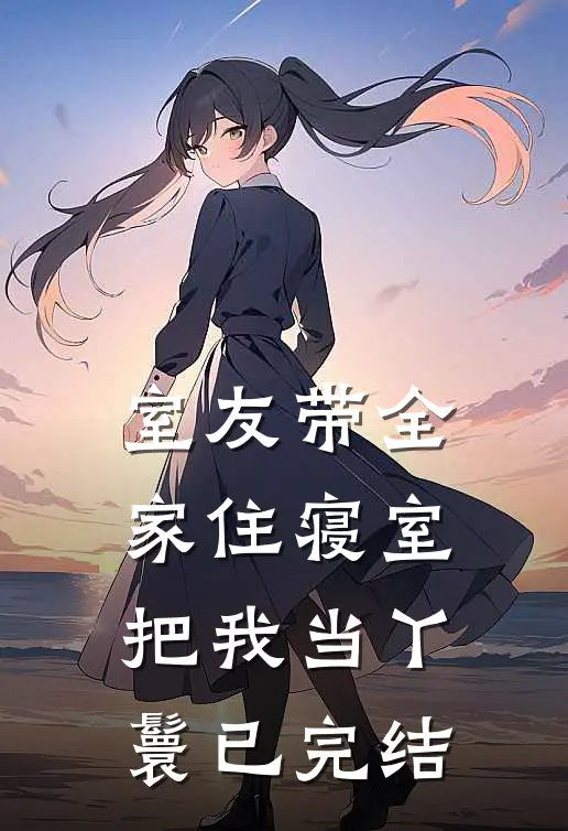 室友带全家住寝室，把我当丫鬟已完结