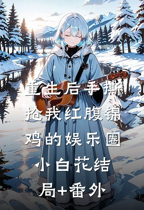 重生后手撕抢我红腹锦鸡的娱乐圈小白花结局+番外