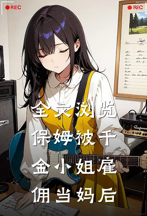 全文浏览保姆被千金小姐雇佣当妈后