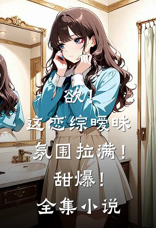 欲！这恋综暧昧氛围拉满！甜爆！全集小说