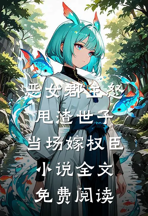 恶女郡主怒甩渣世子，当场嫁权臣小说全文免费阅读