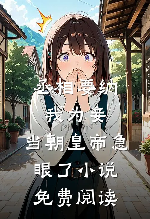 丞相要纳我为妾，当朝皇帝急眼了小说免费阅读