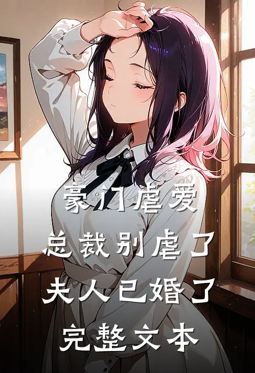 豪门虐爱总裁别虐了,夫人已婚了完整文本