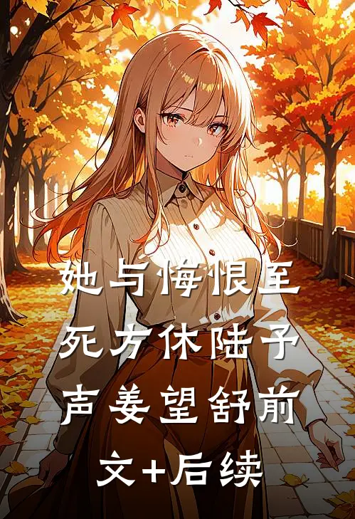 她与悔恨至死方休陆予声姜望舒前文+后续