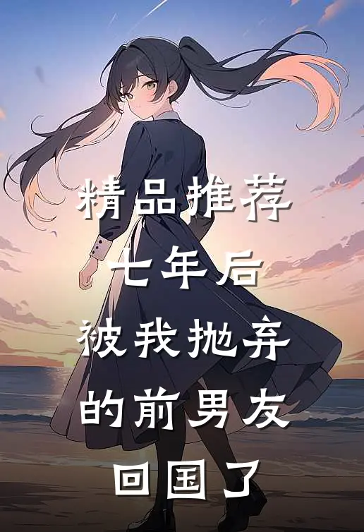 精品推荐七年后，被我抛弃的前男友回国了