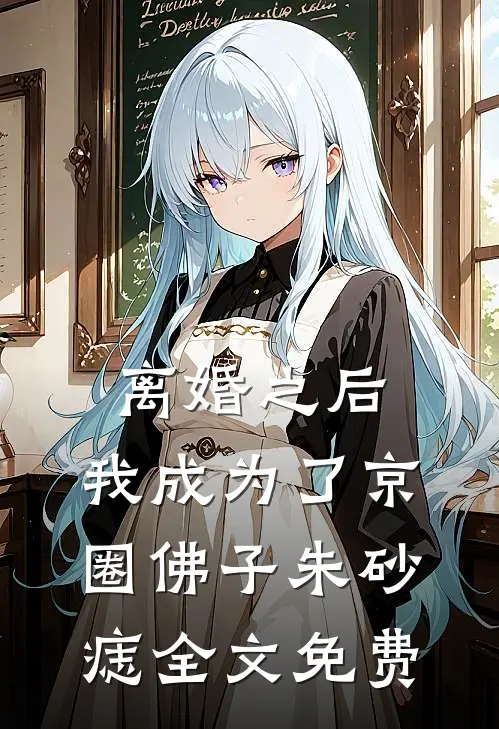 离婚之后，我成为了京圈佛子朱砂痣全文免费