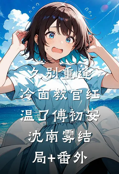 久别重逢：冷面教官红温了傅初安沈南雾结局+番外