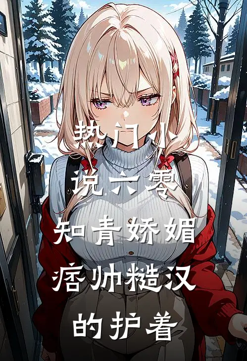 热门小说六零：知青娇媚，痞帅糙汉的护着