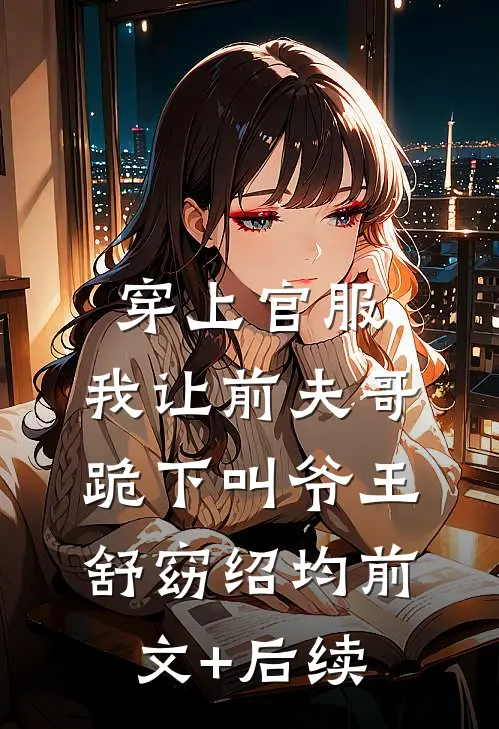 穿上官服，我让前夫哥跪下叫爷王舒窈绍均前文+后续
