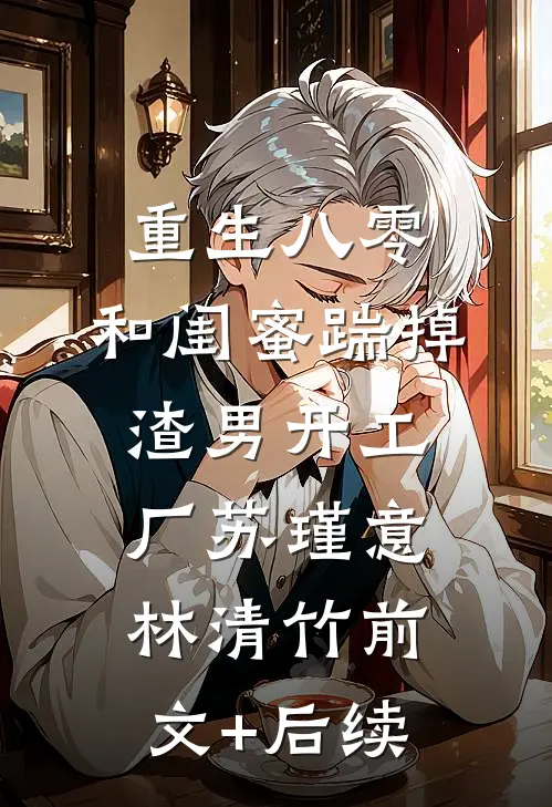 重生八零，和闺蜜踹掉渣男开工厂苏瑾意林清竹前文+后续