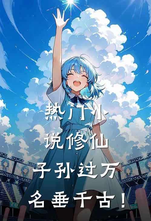 热门小说修仙：子孙过万，名垂千古！
